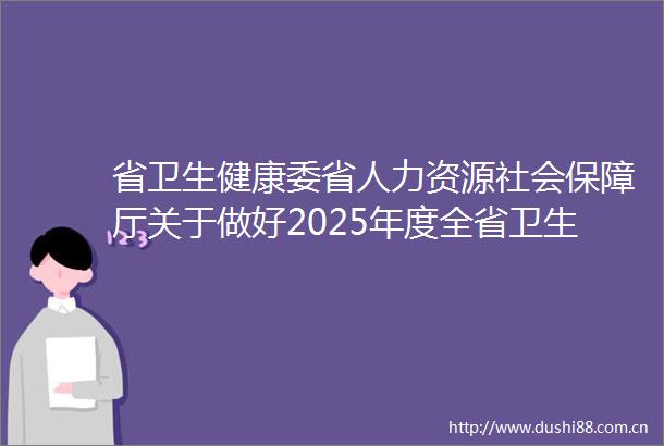 省卫生健康委省人力资源社会保障厅关于做好2025年度全省卫生专业技术职务高级任职资格申报评审工作的通知