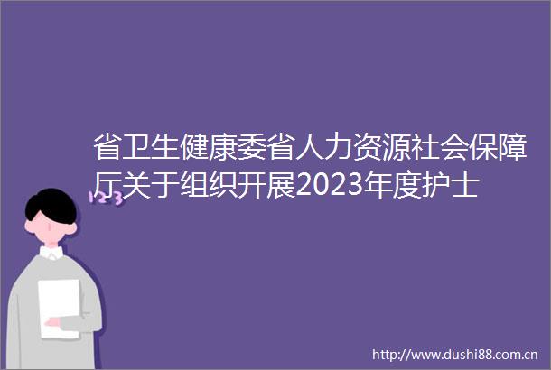 省卫生健康委省人力资源社会保障厅关于组织开展2023年度护士执业资格考试报名事项有关问题的通知