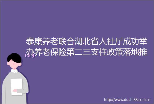 泰康养老联合湖北省人社厅成功举办养老保险第二三支柱政策落地推进会