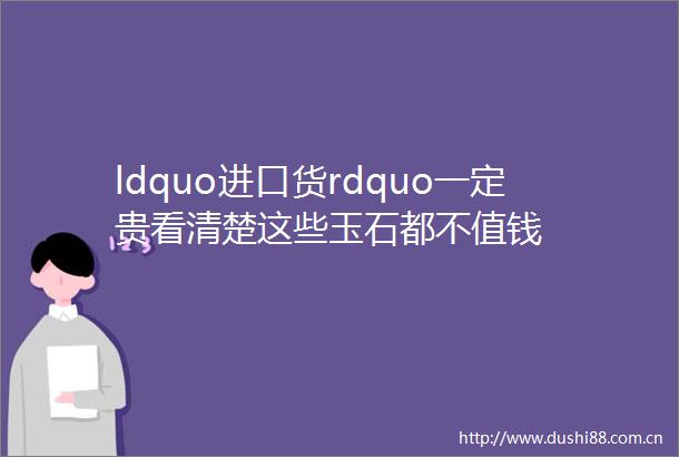 ldquo进口货rdquo一定贵看清楚这些玉石都不值钱