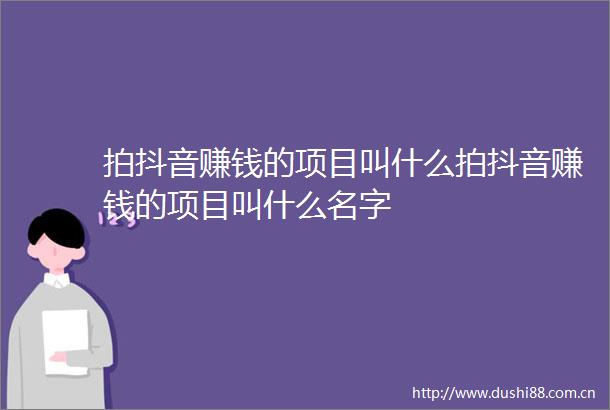 拍抖音赚钱的项目叫什么拍抖音赚钱的项目叫什么名字