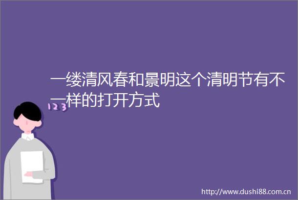 一缕清风春和景明这个清明节有不一样的打开方式