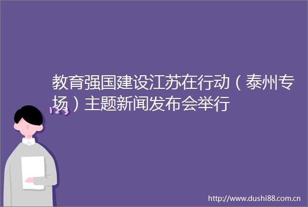 教育强国建设江苏在行动（泰州专场）主题新闻发布会举行