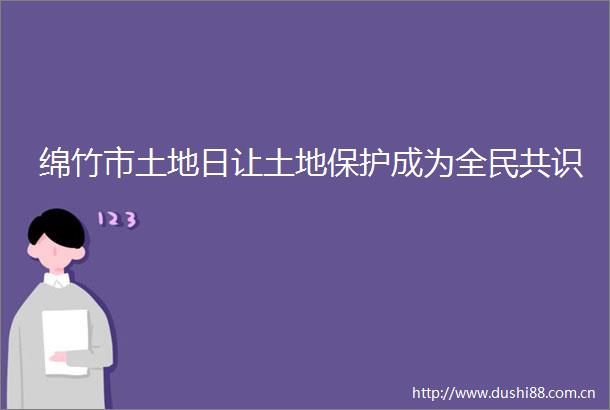 绵竹市土地日让土地保护成为全民共识