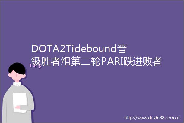 DOTA2Tidebound晋级胜者组第二轮PARI跌进败者组