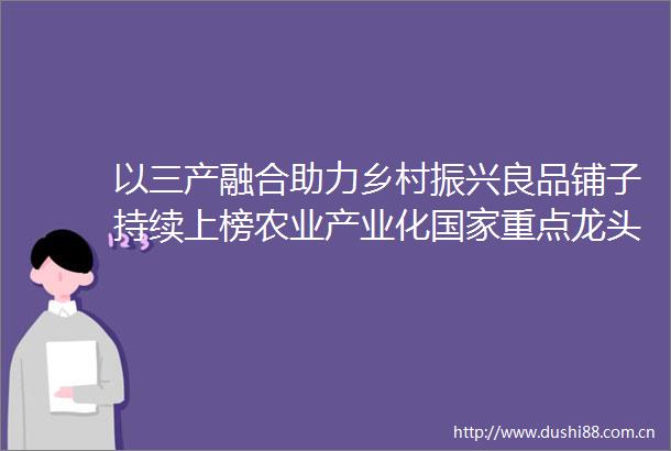 以三产融合助力乡村振兴良品铺子持续上榜农业产业化重点龙头企业名单
