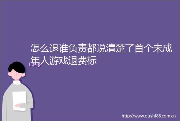 怎么退谁负责都说清楚了首个未成年人游戏退费标