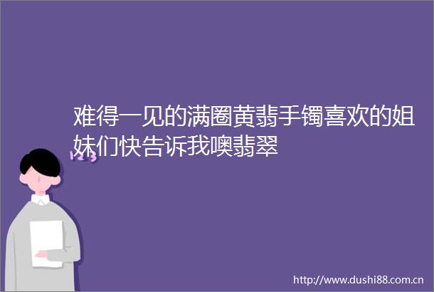 难得一见的满圈黄翡手镯喜欢的姐妹们快告诉我噢翡翠