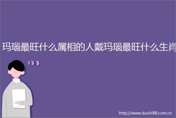 玛瑙最旺什么属相的人戴玛瑙最旺什么生肖