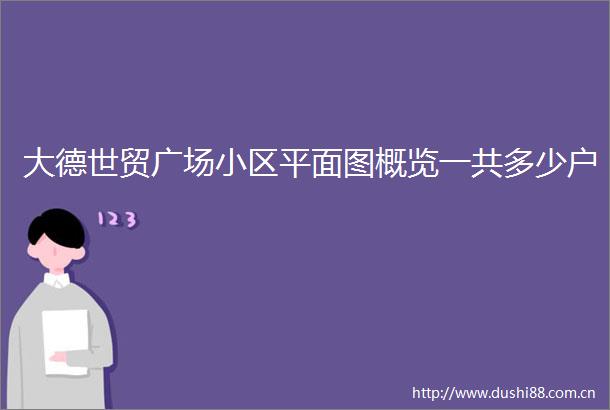 大德世贸广场小区平面图概览一共多少户