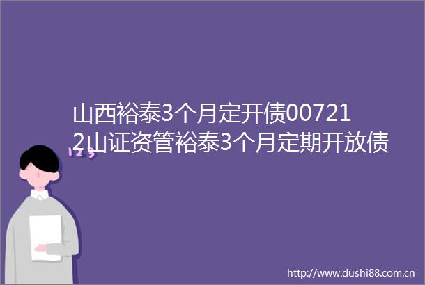 山西裕泰3个月定开债007212山证资管裕泰3个月定期开放债券型发起式证券投资基金基金产品资料概要更新