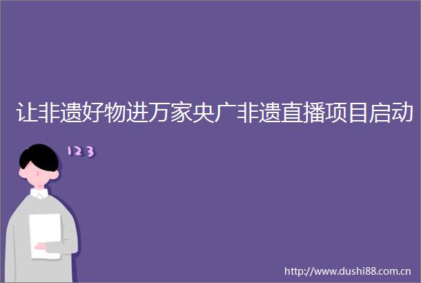 让非遗好物进万家央广非遗直播项目启动
