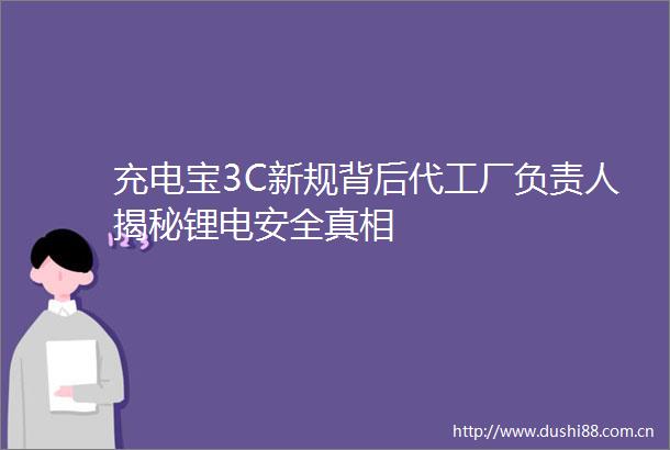 充电宝3C新规背后代工厂负责人揭秘锂电安全真相
