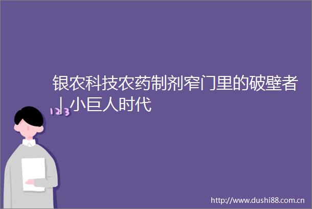 银农科技农药制剂窄门里的破壁者｜小巨人时代