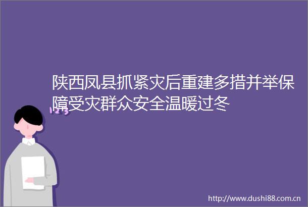 陕西凤县抓紧灾后重建多措并举保障受灾群众安全温暖过冬