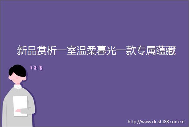 新品赏析一室温柔暮光一款专属蕴藏