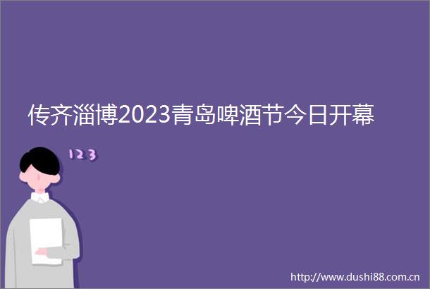 传齐淄博2023青岛啤酒节今日开幕