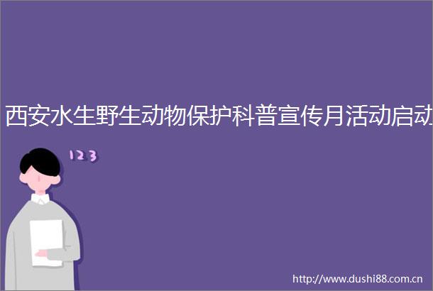 西安水生野生动物保护科普宣传月活动启动