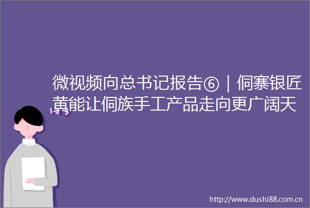 微视频向总书记报告⑥｜侗寨银匠黄能让侗族手工产品走向更广阔天地