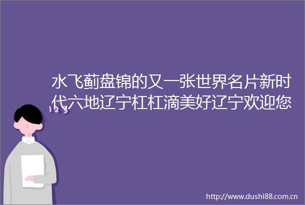 水飞蓟盘锦的又一张世界名片新时代六地辽宁杠杠滴美好辽宁欢迎您