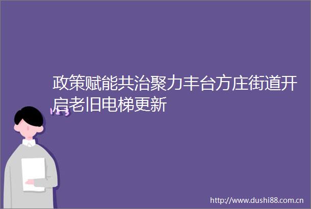 政策赋能共治聚力丰台方庄街道开启老旧电梯更新