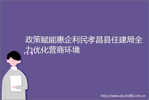 政策赋能惠企利民孝昌县住建局全力优化营商环境