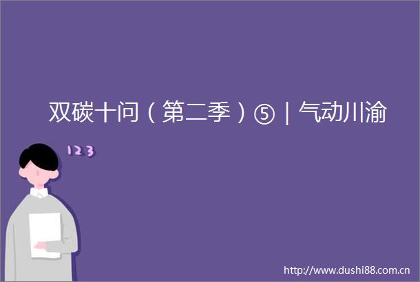 双碳十问（第二季）⑤｜气动川渝
