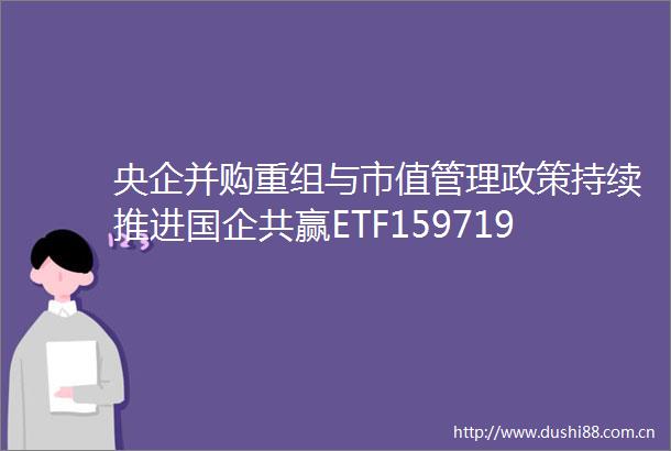 央企并购重组与市值管理政策持续推进国企共赢ETF159719大湾区ETF512970等一键共享政策催化红利