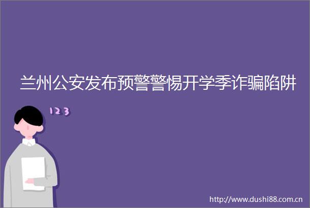 兰州发布预警警惕开学季诈陷阱