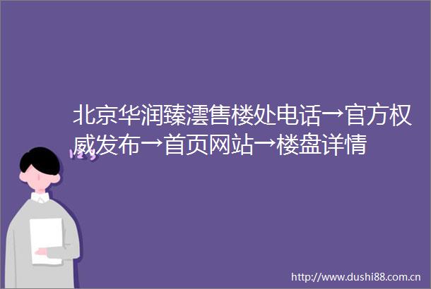 北京华润臻澐售楼处电话→官方权威发布→首页网站→楼盘详情