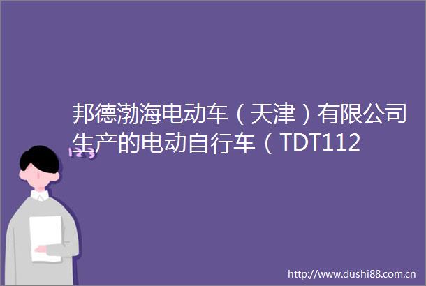 邦德渤海电动车（天津）有限公司生产的电动自行车（TDT112Z）抽检不合格
