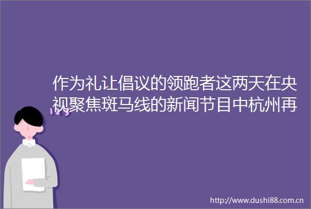 作为礼让倡议的领跑者这两天在央视聚焦斑马线的新闻节目中杭州再次成为主角专盯斑马线的电子眼让不少人眼前一亮