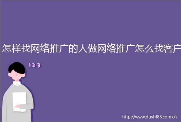 怎样找网络推广的人做网络推广怎么找客户