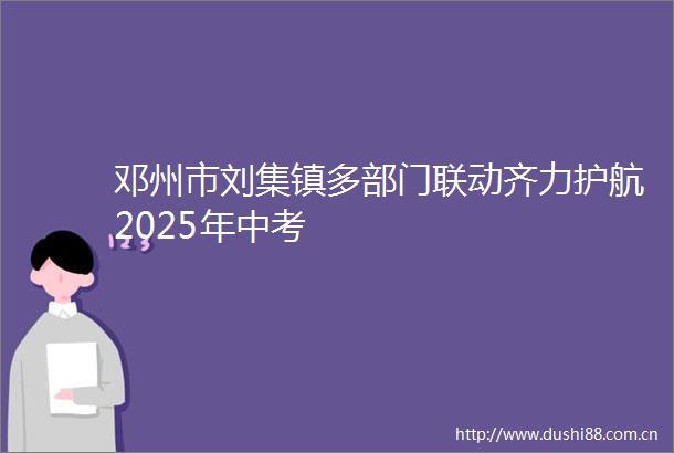邓州市刘集镇多部门联动齐力护航2025年中考