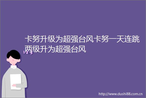 卡努升级为超强台风卡努一天连跳两级升为超强台风