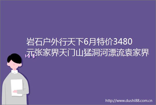 岩石户外行天下6月特价3480元张家界天门山猛洞河漂流袁家界土司王府凤凰古城湘西苗寨