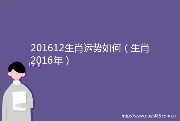 201612生肖运势如何（生肖2016年）