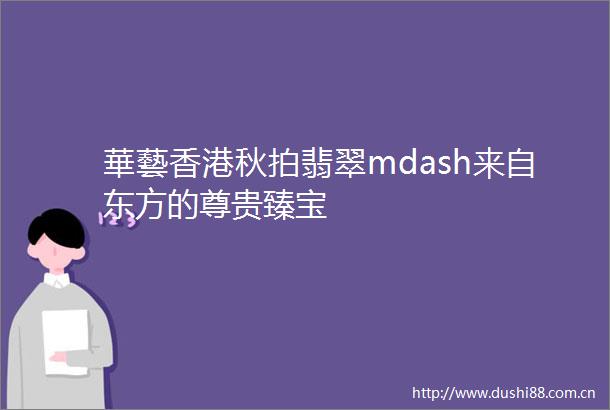 華藝香港秋拍翡翠mdash来自东方的尊贵臻宝