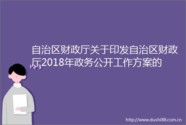 自治区财政厅关于印发自治区财政厅2018年政务公开工作方案的通知