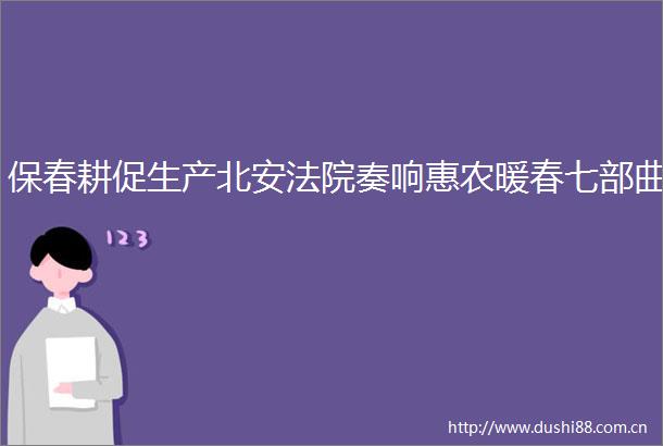 保春耕促生产北安奏响惠农暖春七部曲