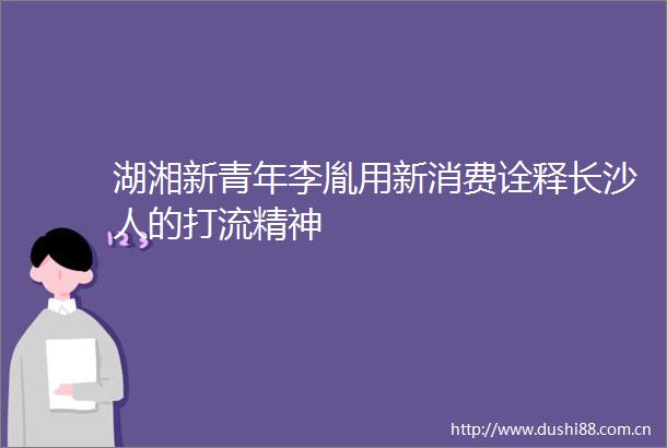 湖湘新青年李胤用新消费诠释长沙人的打流精神