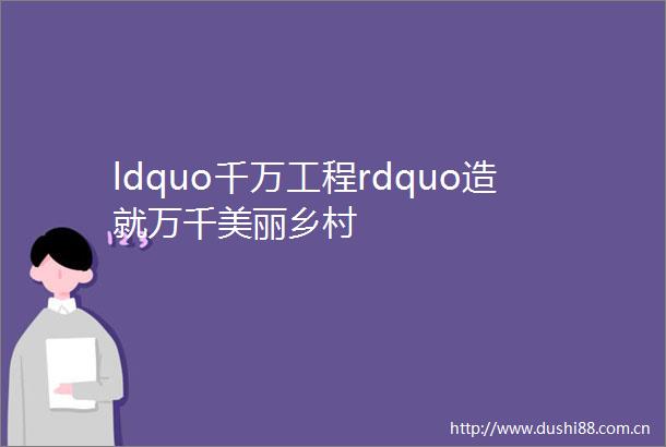 ldquo千万工程rdquo造就万千美丽乡村