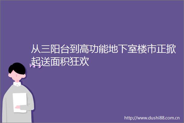 从三阳台到高功能地下室楼市正掀起送面积狂欢
