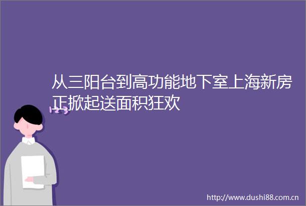 从三阳台到高功能地下室上海新房正掀起送面积狂欢
