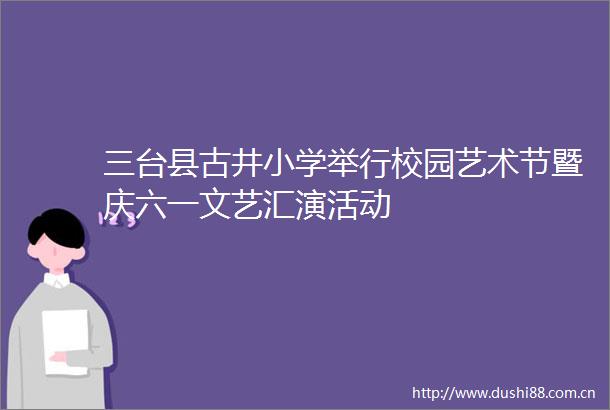 三台县古井小学举行校园艺术节暨庆六一文艺汇演活动