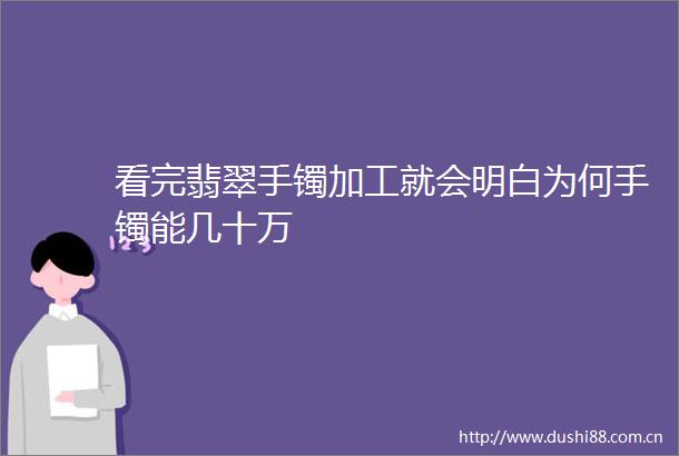 看完翡翠手镯加工就会明白为何手镯能几十万
