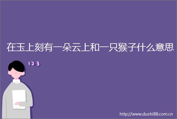 在玉上刻有一朵云上和一只猴子什么意思