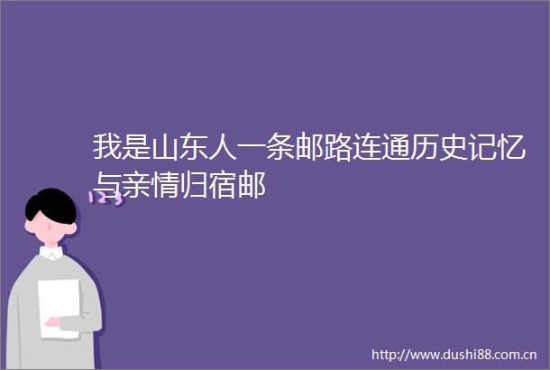 我是山东人一条邮路连通历史记忆与亲情归宿邮