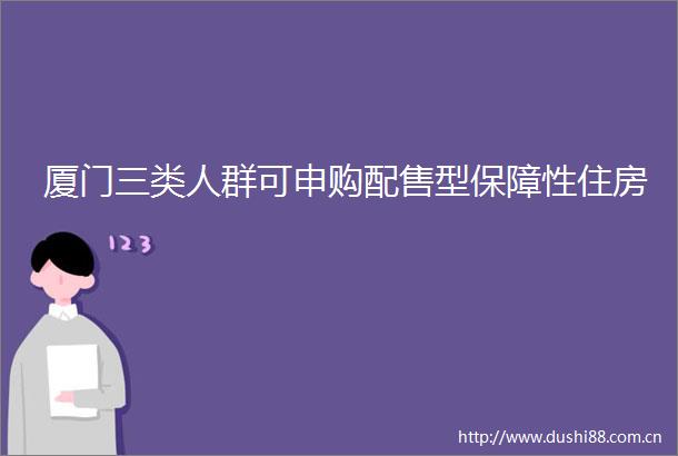厦门三类人群可申购配售型保障性住房