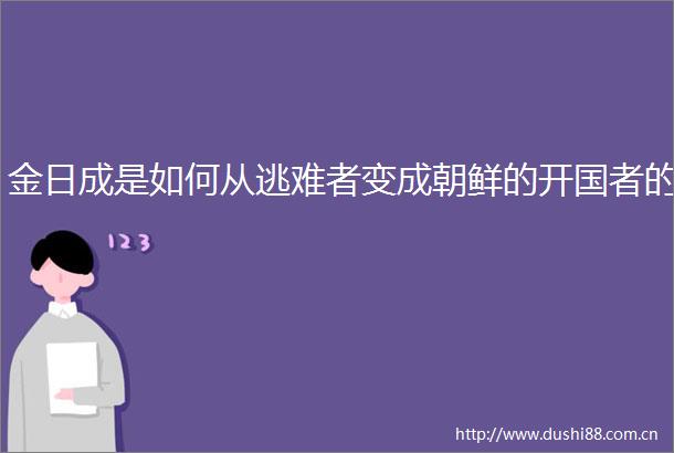 金日成是如何从逃难者变成朝鲜的开国者的